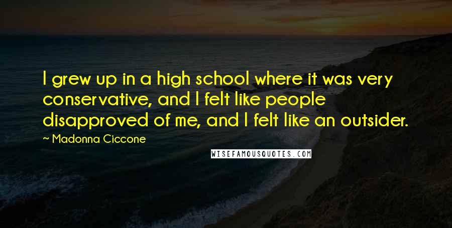 Madonna Ciccone Quotes: I grew up in a high school where it was very conservative, and I felt like people disapproved of me, and I felt like an outsider.