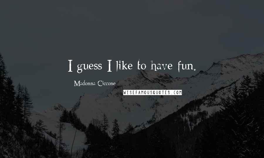 Madonna Ciccone Quotes: I guess I like to have fun.
