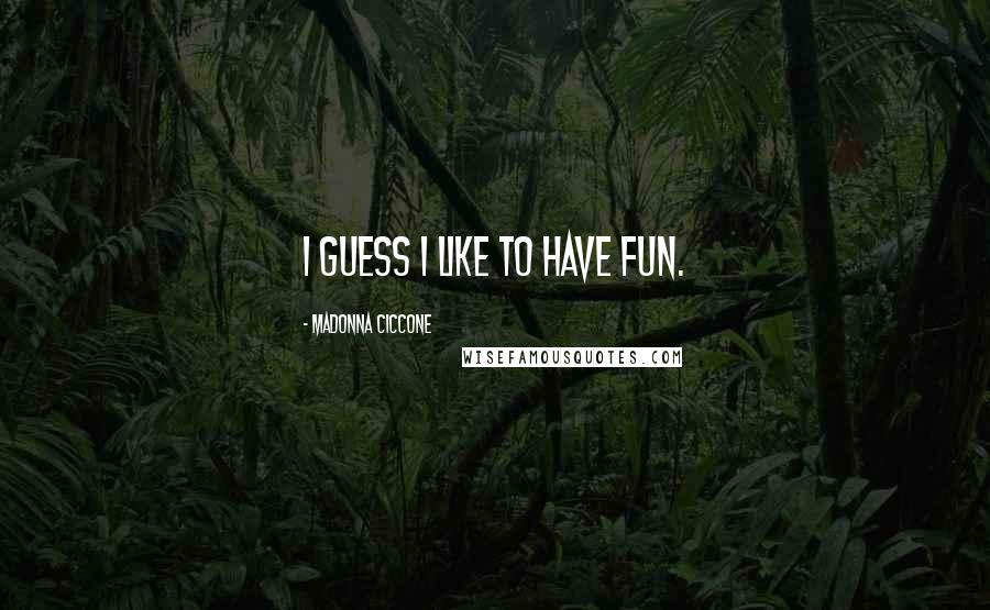 Madonna Ciccone Quotes: I guess I like to have fun.