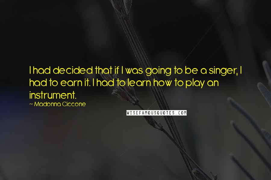 Madonna Ciccone Quotes: I had decided that if I was going to be a singer, I had to earn it. I had to learn how to play an instrument.