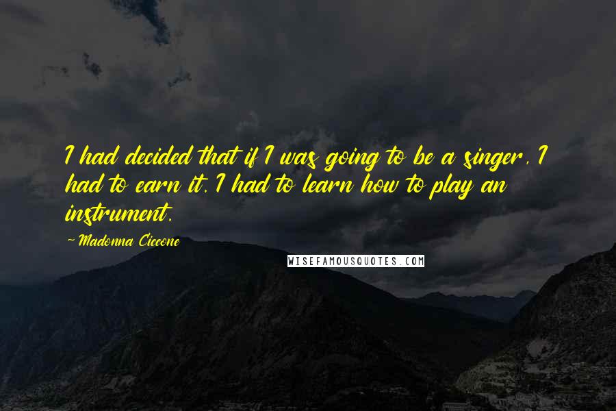 Madonna Ciccone Quotes: I had decided that if I was going to be a singer, I had to earn it. I had to learn how to play an instrument.