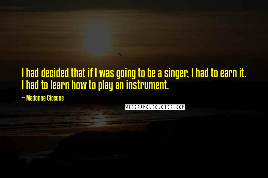 Madonna Ciccone Quotes: I had decided that if I was going to be a singer, I had to earn it. I had to learn how to play an instrument.