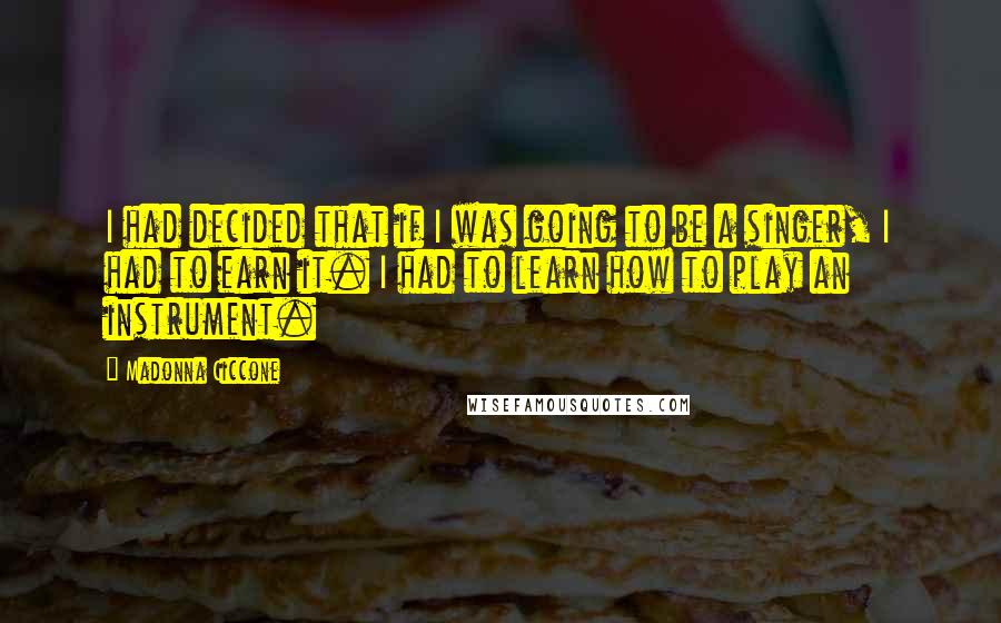 Madonna Ciccone Quotes: I had decided that if I was going to be a singer, I had to earn it. I had to learn how to play an instrument.