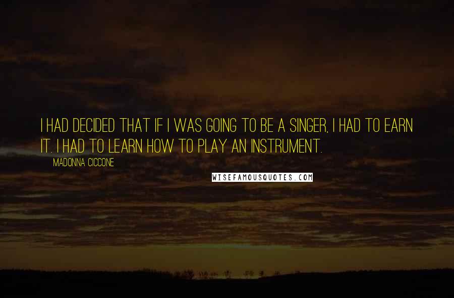 Madonna Ciccone Quotes: I had decided that if I was going to be a singer, I had to earn it. I had to learn how to play an instrument.