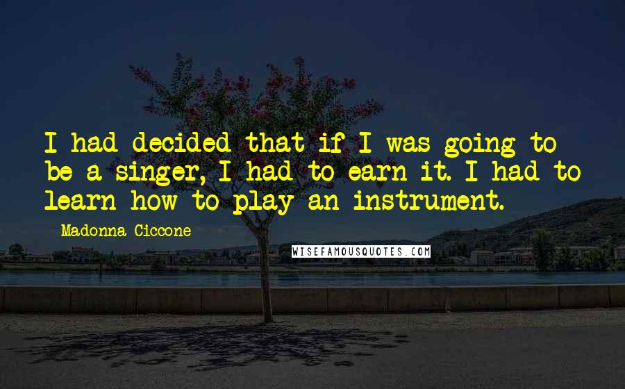Madonna Ciccone Quotes: I had decided that if I was going to be a singer, I had to earn it. I had to learn how to play an instrument.