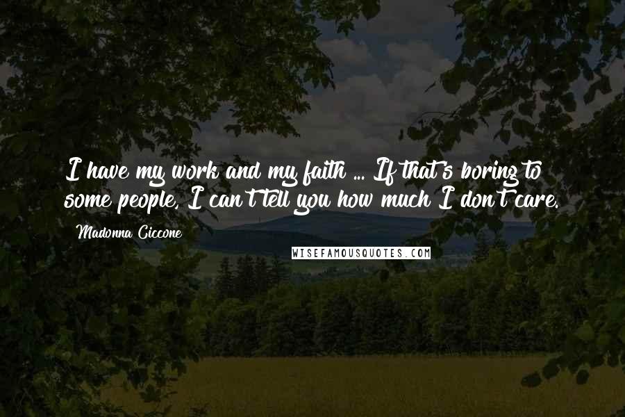 Madonna Ciccone Quotes: I have my work and my faith ... If that's boring to some people, I can't tell you how much I don't care.