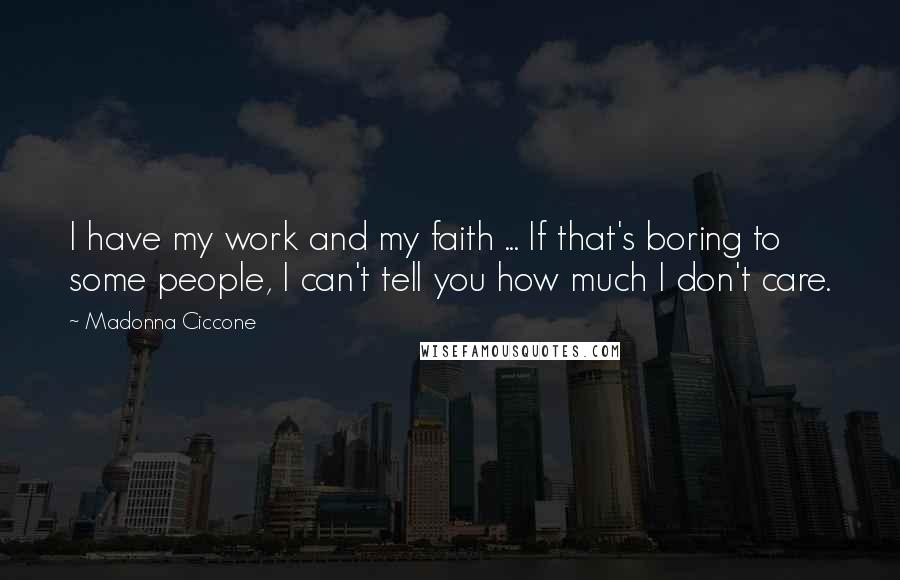 Madonna Ciccone Quotes: I have my work and my faith ... If that's boring to some people, I can't tell you how much I don't care.