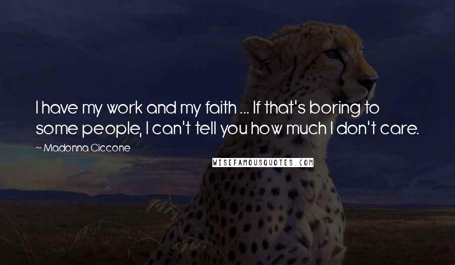 Madonna Ciccone Quotes: I have my work and my faith ... If that's boring to some people, I can't tell you how much I don't care.