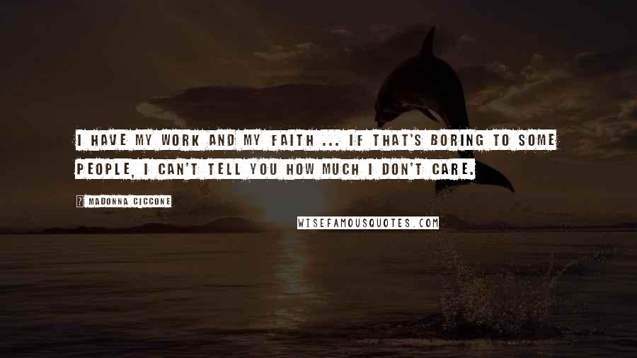 Madonna Ciccone Quotes: I have my work and my faith ... If that's boring to some people, I can't tell you how much I don't care.