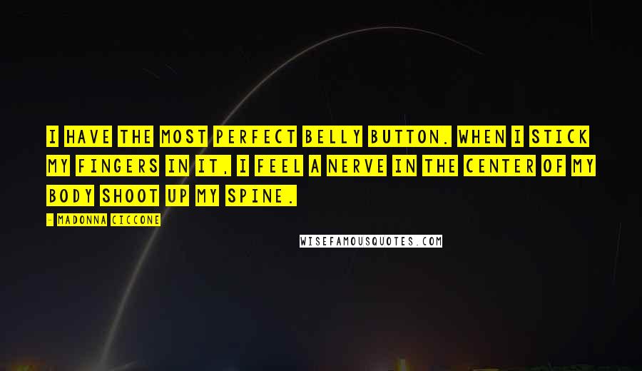 Madonna Ciccone Quotes: I have the most perfect belly button. When I stick my fingers in it, I feel a nerve in the center of my body shoot up my spine.