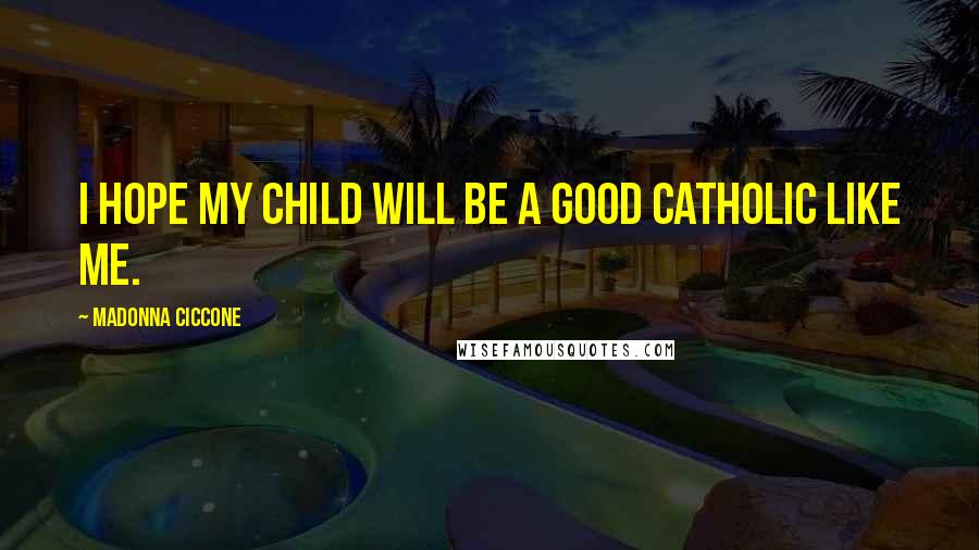 Madonna Ciccone Quotes: I hope my child will be a good Catholic like me.