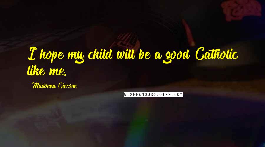 Madonna Ciccone Quotes: I hope my child will be a good Catholic like me.