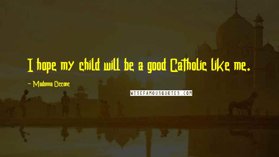 Madonna Ciccone Quotes: I hope my child will be a good Catholic like me.