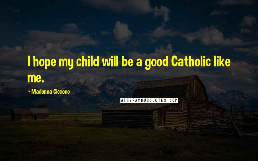 Madonna Ciccone Quotes: I hope my child will be a good Catholic like me.