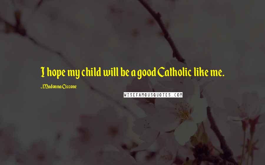 Madonna Ciccone Quotes: I hope my child will be a good Catholic like me.