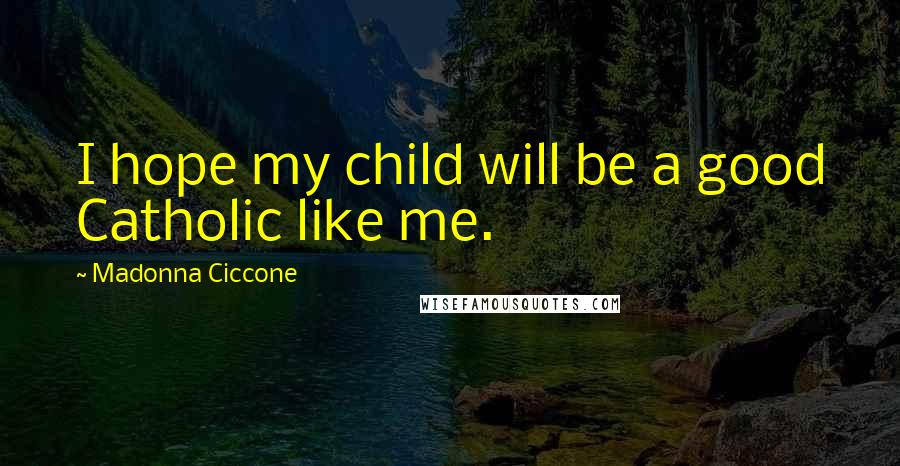 Madonna Ciccone Quotes: I hope my child will be a good Catholic like me.