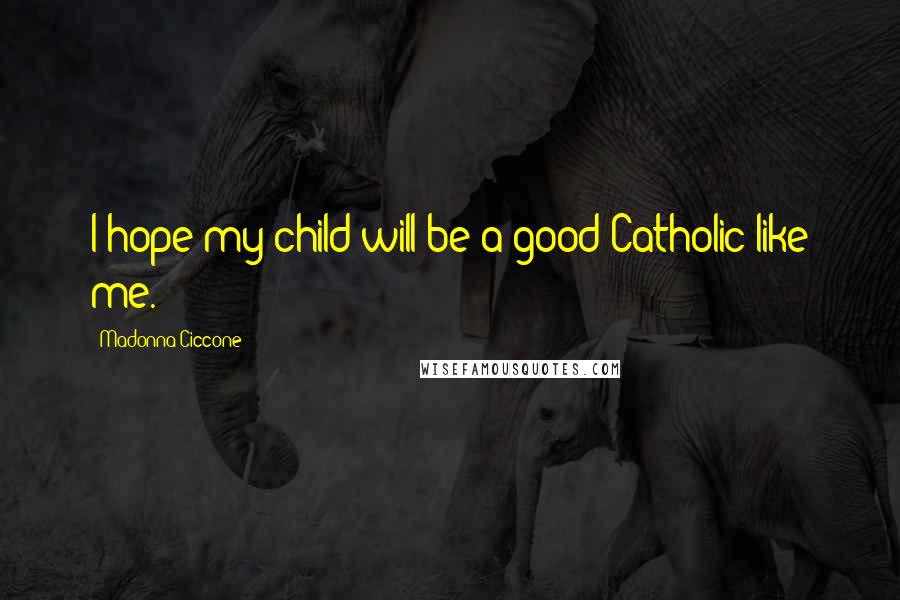 Madonna Ciccone Quotes: I hope my child will be a good Catholic like me.