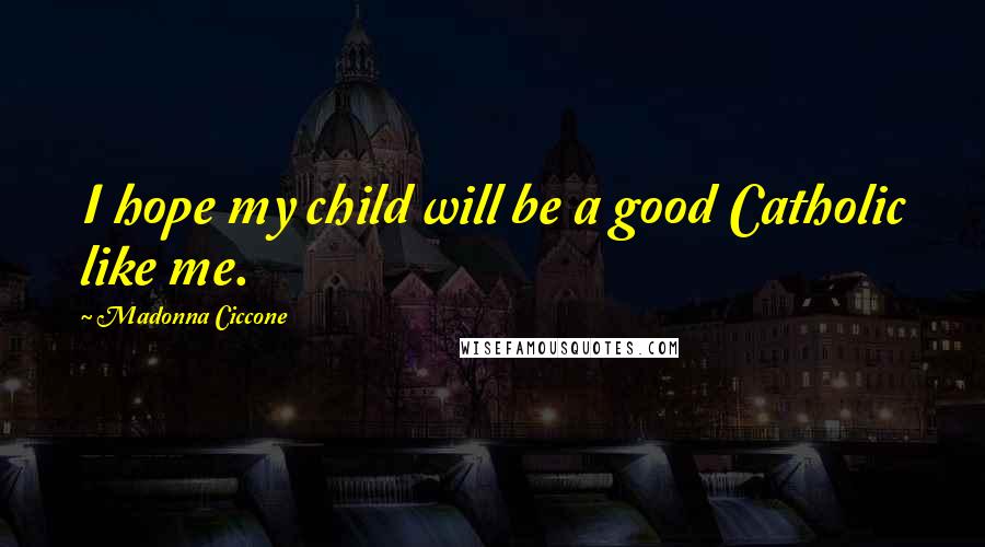 Madonna Ciccone Quotes: I hope my child will be a good Catholic like me.