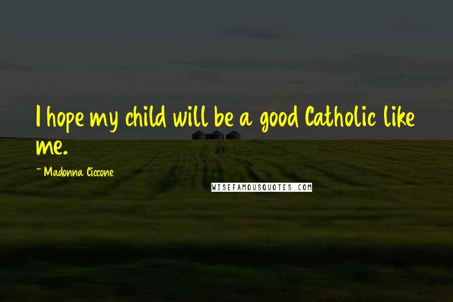 Madonna Ciccone Quotes: I hope my child will be a good Catholic like me.