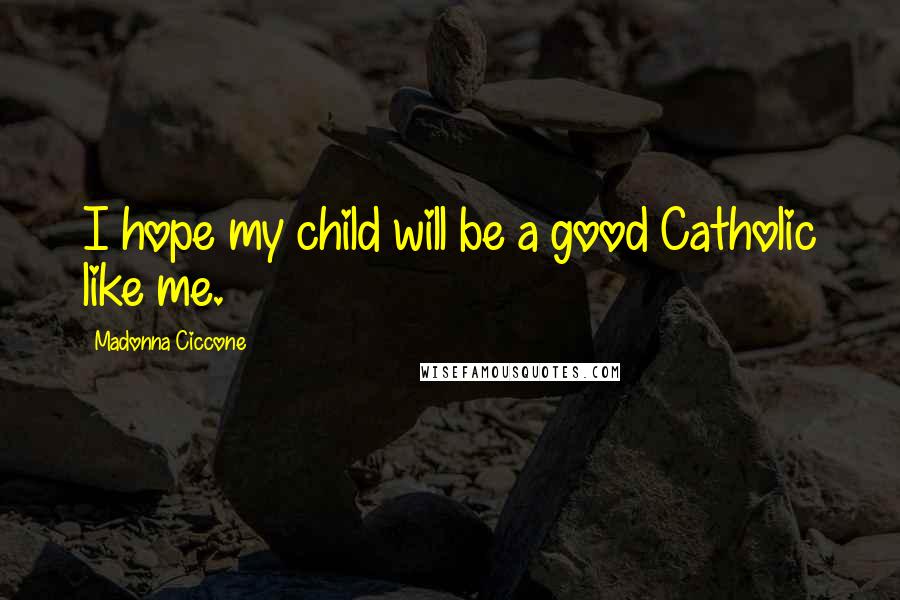 Madonna Ciccone Quotes: I hope my child will be a good Catholic like me.