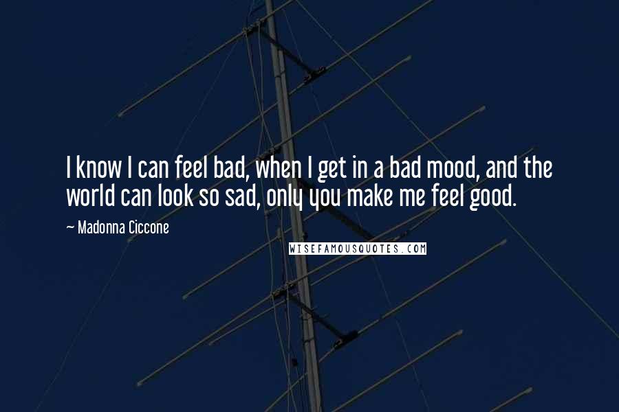 Madonna Ciccone Quotes: I know I can feel bad, when I get in a bad mood, and the world can look so sad, only you make me feel good.
