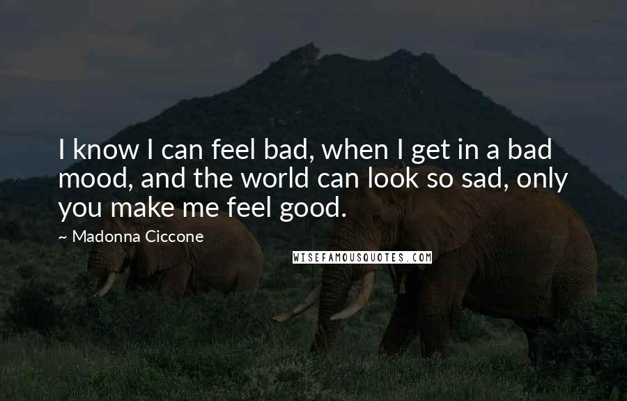 Madonna Ciccone Quotes: I know I can feel bad, when I get in a bad mood, and the world can look so sad, only you make me feel good.