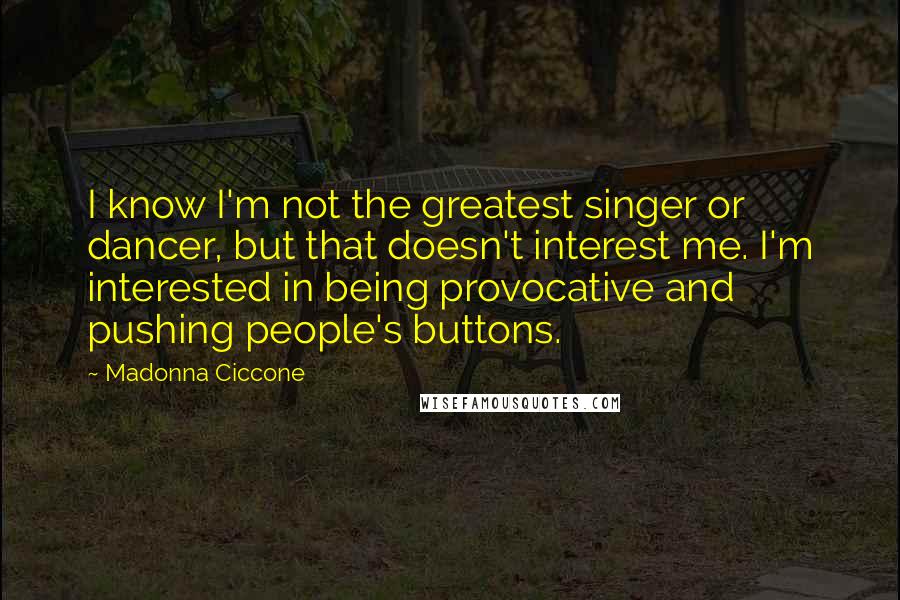 Madonna Ciccone Quotes: I know I'm not the greatest singer or dancer, but that doesn't interest me. I'm interested in being provocative and pushing people's buttons.