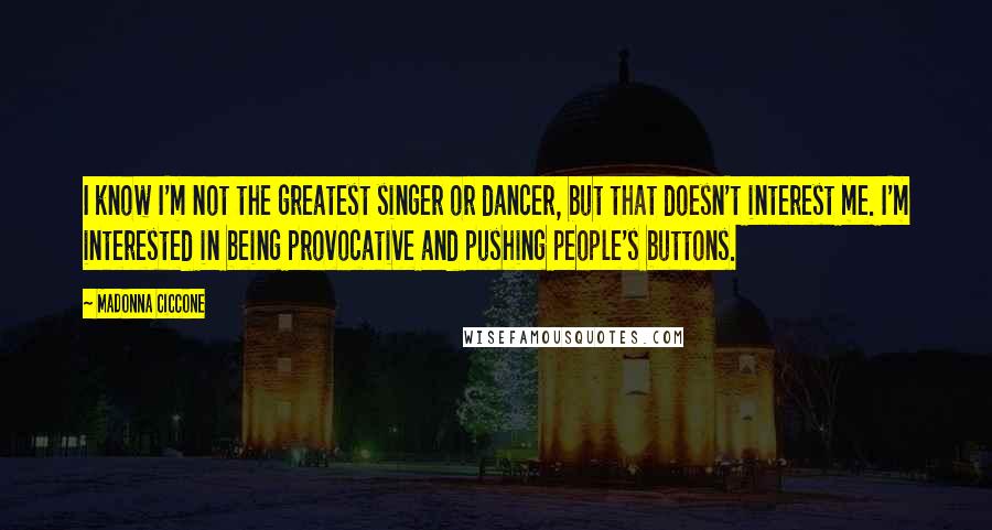 Madonna Ciccone Quotes: I know I'm not the greatest singer or dancer, but that doesn't interest me. I'm interested in being provocative and pushing people's buttons.