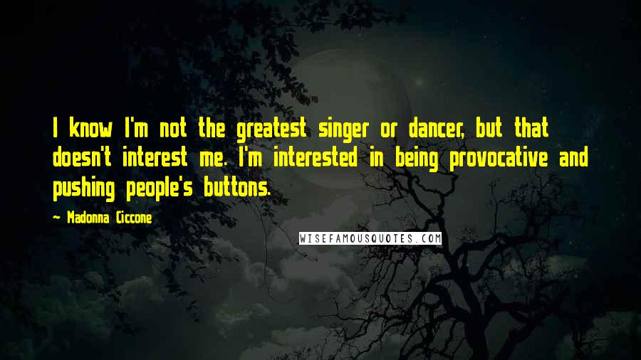 Madonna Ciccone Quotes: I know I'm not the greatest singer or dancer, but that doesn't interest me. I'm interested in being provocative and pushing people's buttons.