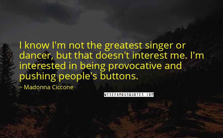 Madonna Ciccone Quotes: I know I'm not the greatest singer or dancer, but that doesn't interest me. I'm interested in being provocative and pushing people's buttons.