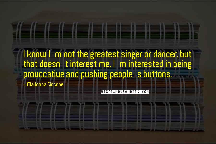 Madonna Ciccone Quotes: I know I'm not the greatest singer or dancer, but that doesn't interest me. I'm interested in being provocative and pushing people's buttons.