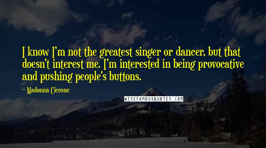Madonna Ciccone Quotes: I know I'm not the greatest singer or dancer, but that doesn't interest me. I'm interested in being provocative and pushing people's buttons.