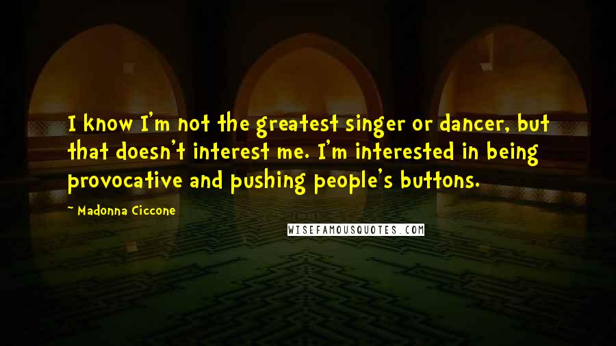 Madonna Ciccone Quotes: I know I'm not the greatest singer or dancer, but that doesn't interest me. I'm interested in being provocative and pushing people's buttons.