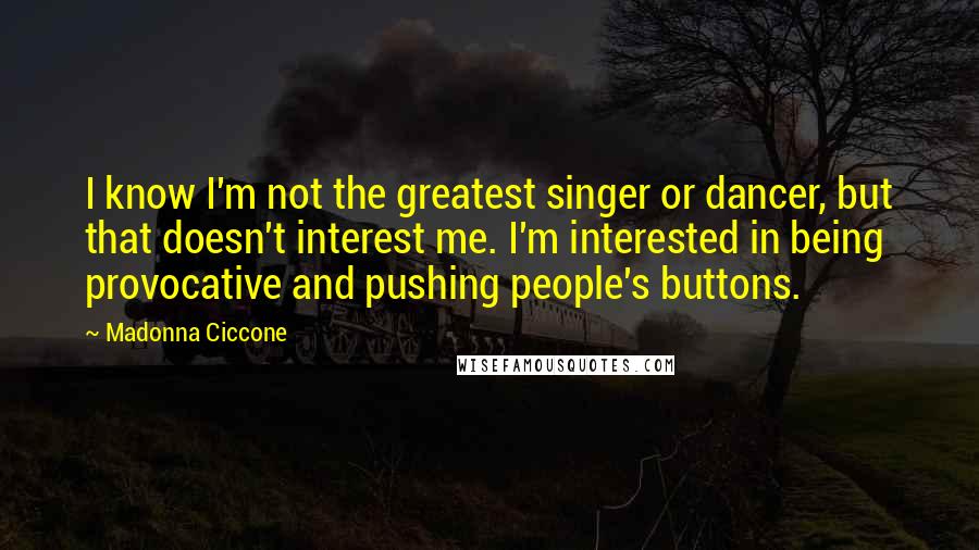 Madonna Ciccone Quotes: I know I'm not the greatest singer or dancer, but that doesn't interest me. I'm interested in being provocative and pushing people's buttons.