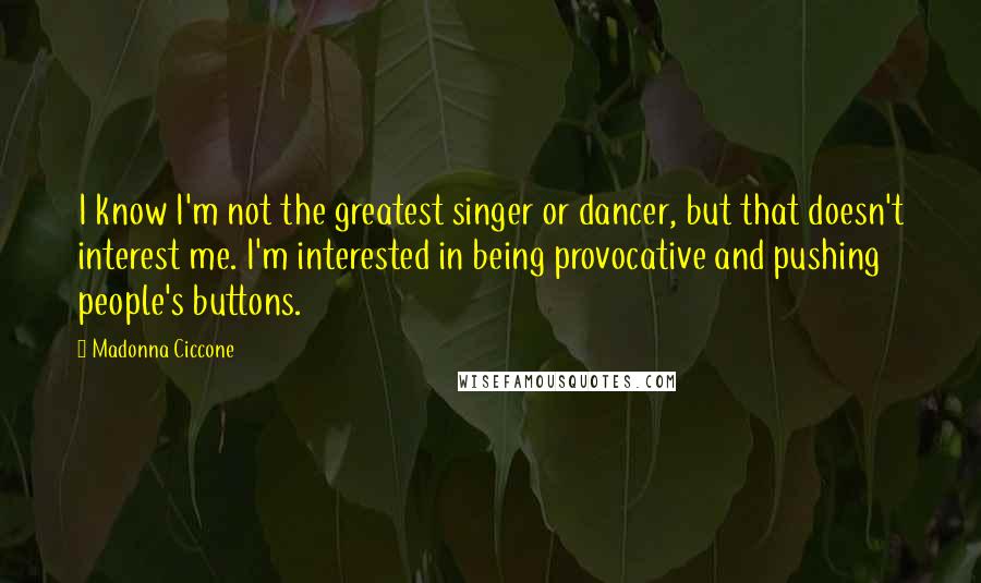 Madonna Ciccone Quotes: I know I'm not the greatest singer or dancer, but that doesn't interest me. I'm interested in being provocative and pushing people's buttons.