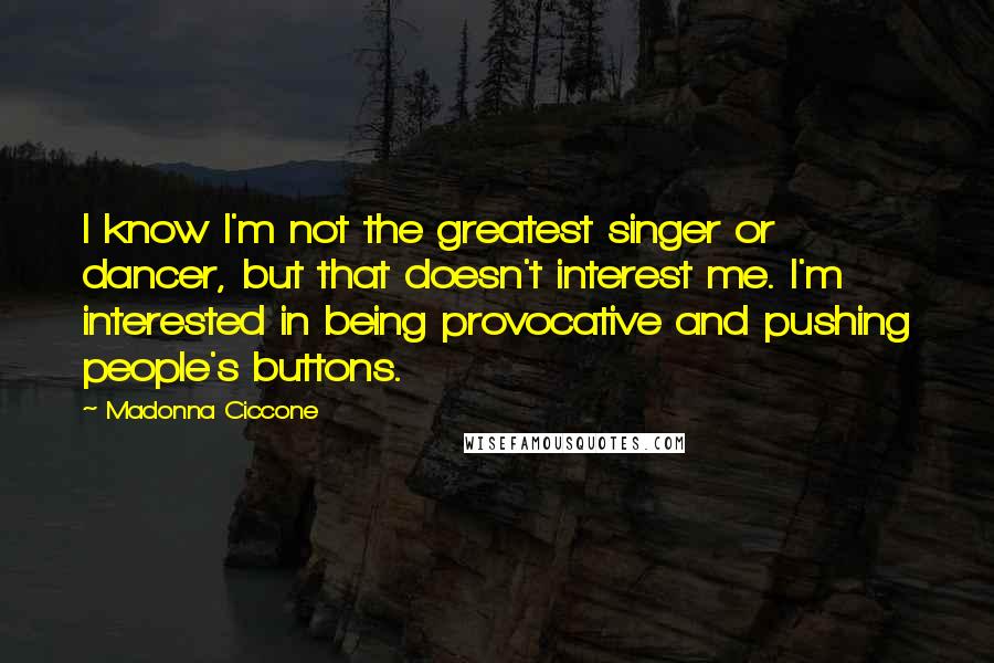 Madonna Ciccone Quotes: I know I'm not the greatest singer or dancer, but that doesn't interest me. I'm interested in being provocative and pushing people's buttons.