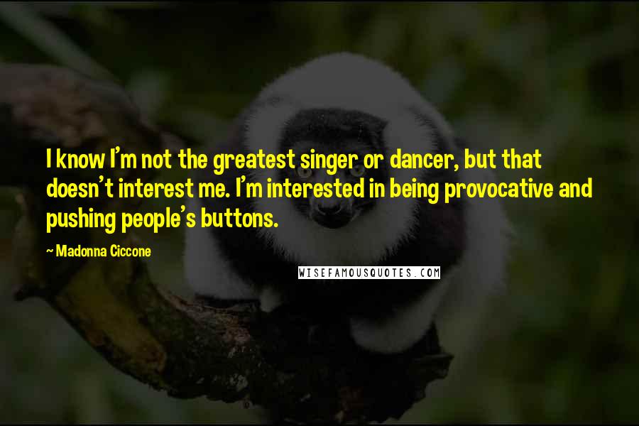 Madonna Ciccone Quotes: I know I'm not the greatest singer or dancer, but that doesn't interest me. I'm interested in being provocative and pushing people's buttons.