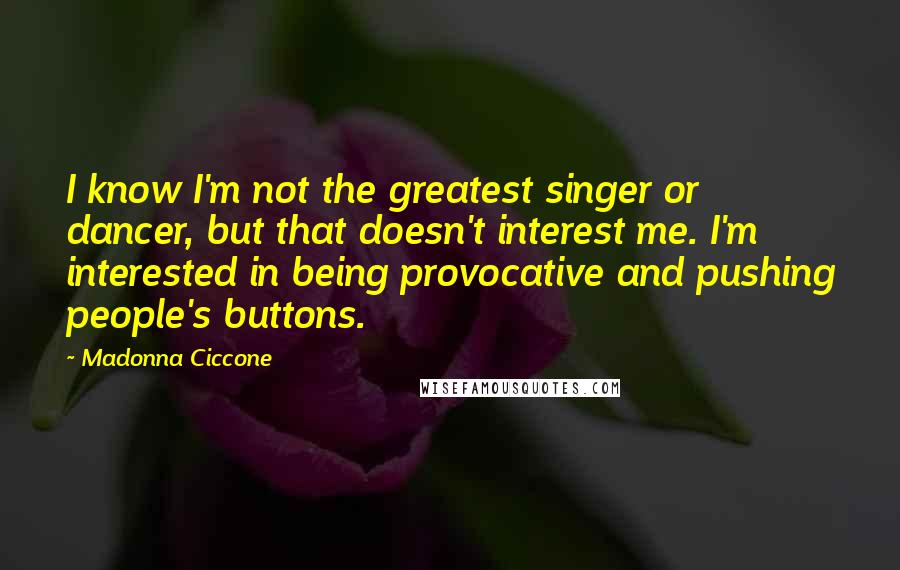 Madonna Ciccone Quotes: I know I'm not the greatest singer or dancer, but that doesn't interest me. I'm interested in being provocative and pushing people's buttons.