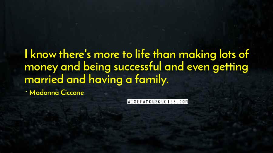 Madonna Ciccone Quotes: I know there's more to life than making lots of money and being successful and even getting married and having a family.