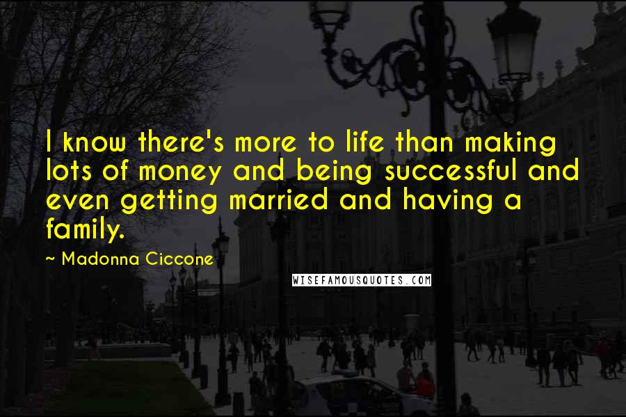 Madonna Ciccone Quotes: I know there's more to life than making lots of money and being successful and even getting married and having a family.