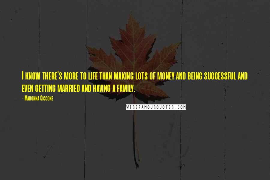 Madonna Ciccone Quotes: I know there's more to life than making lots of money and being successful and even getting married and having a family.