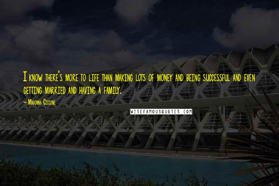 Madonna Ciccone Quotes: I know there's more to life than making lots of money and being successful and even getting married and having a family.