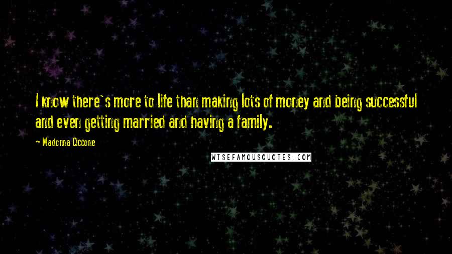 Madonna Ciccone Quotes: I know there's more to life than making lots of money and being successful and even getting married and having a family.