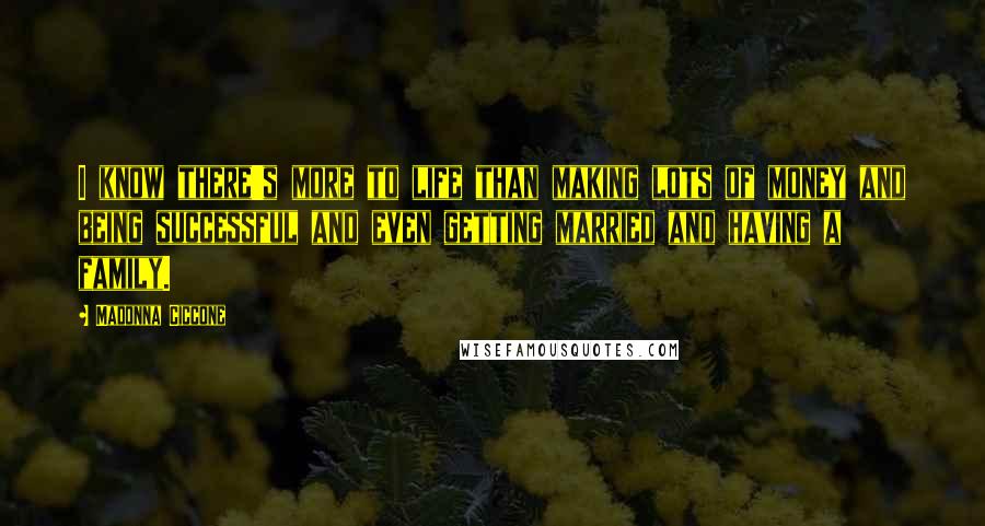 Madonna Ciccone Quotes: I know there's more to life than making lots of money and being successful and even getting married and having a family.