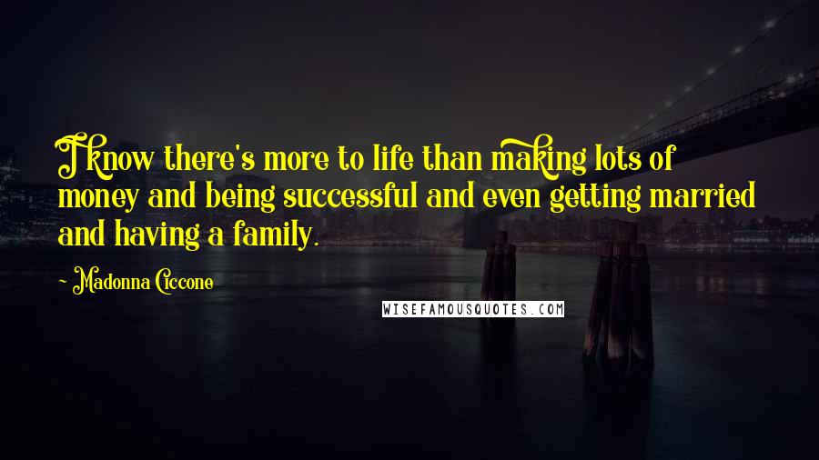 Madonna Ciccone Quotes: I know there's more to life than making lots of money and being successful and even getting married and having a family.