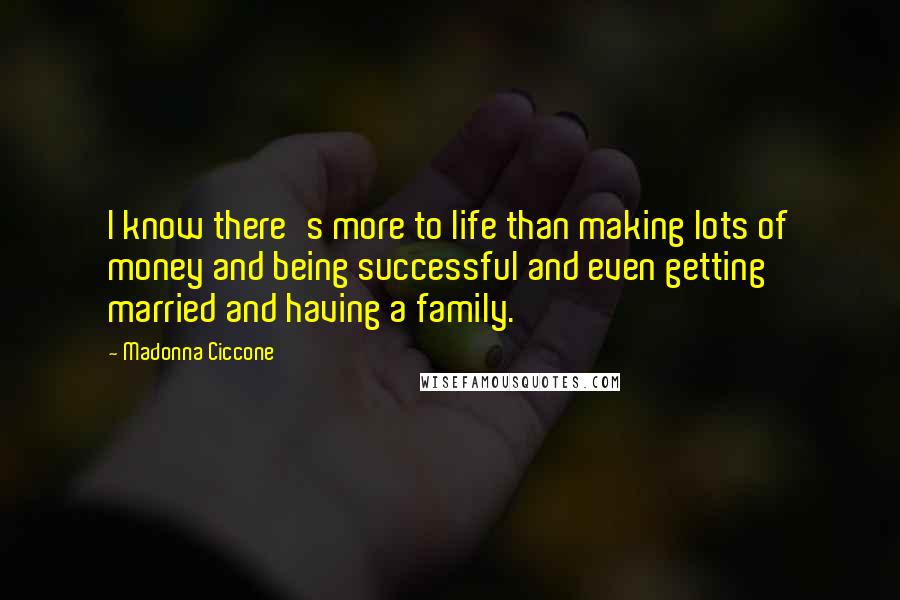 Madonna Ciccone Quotes: I know there's more to life than making lots of money and being successful and even getting married and having a family.
