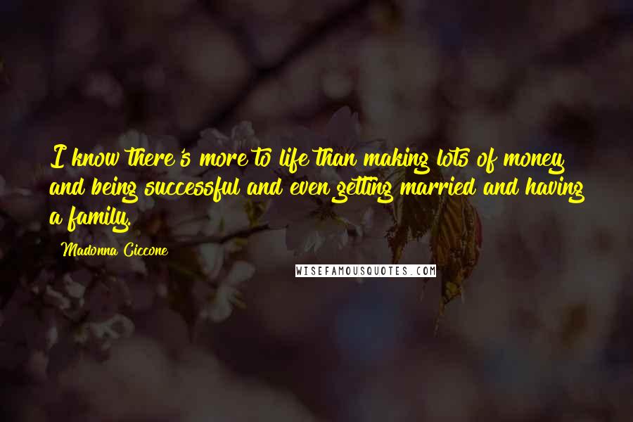 Madonna Ciccone Quotes: I know there's more to life than making lots of money and being successful and even getting married and having a family.