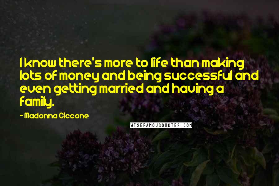 Madonna Ciccone Quotes: I know there's more to life than making lots of money and being successful and even getting married and having a family.