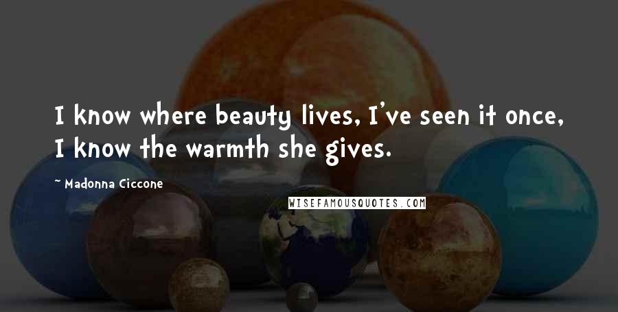 Madonna Ciccone Quotes: I know where beauty lives, I've seen it once, I know the warmth she gives.
