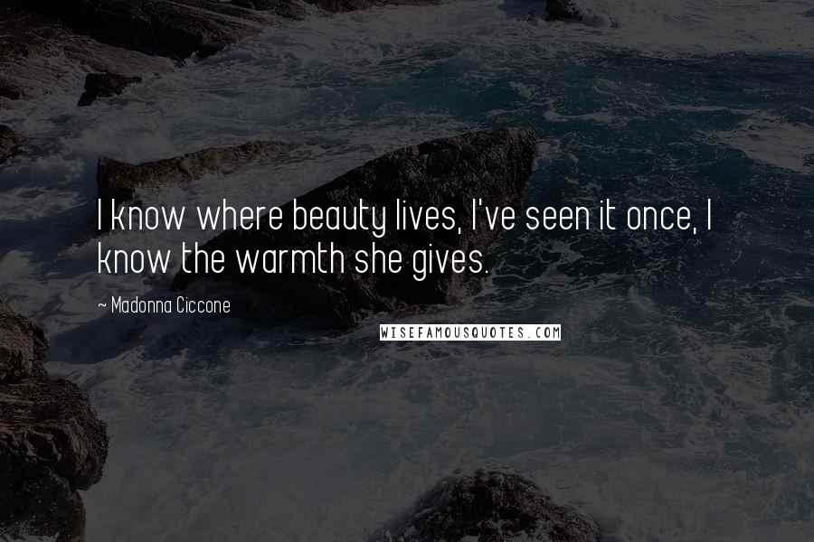 Madonna Ciccone Quotes: I know where beauty lives, I've seen it once, I know the warmth she gives.